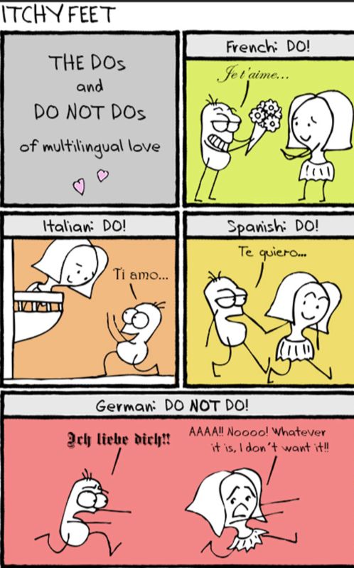 ITCHY FEET
THE DOS
and
DO NOT DOSs
of multilingual love
♡
Italian: DO!
Ti amo...
French: DO!
Je t'aime...
Ich liebe dich!!
German: DO NOT DO!
40
TT
Spanish: DO!
Te quiero...
AAAA!! Noooo! Whatever
it is, I don't want it!!