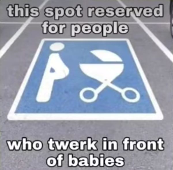 this spot reserved
for people
iz
who twerk in front
of babies