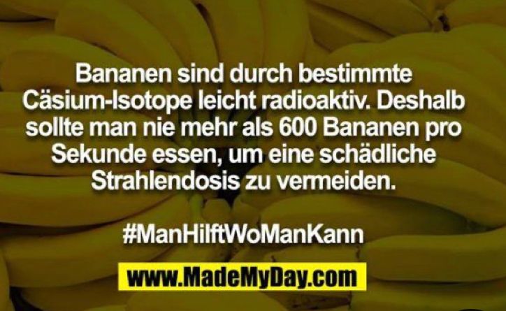 Cäsium-Isotope
Bananen sind durch bestimmte
leicht radioaktiv. Deshalb
sollte man nie mehr als 600 Bananen pro
Sekunde essen, um eine schädliche
Strahlendosis zu vermeiden.
#ManHilftWoManKann
www.MadeMyDay.com