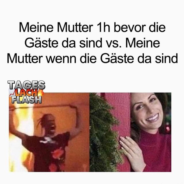 Meine Mutter 1h bevor die
Gäste da sind vs. Meine
Mutter wenn die Gäste da sind
TAGES
LACH
FLASH