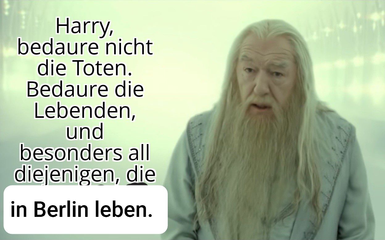 Harry,
bedaure nicht
die Toten.
Bedaure die
Lebenden,
und
besonders all
diejenigen, die
in Berlin leben.