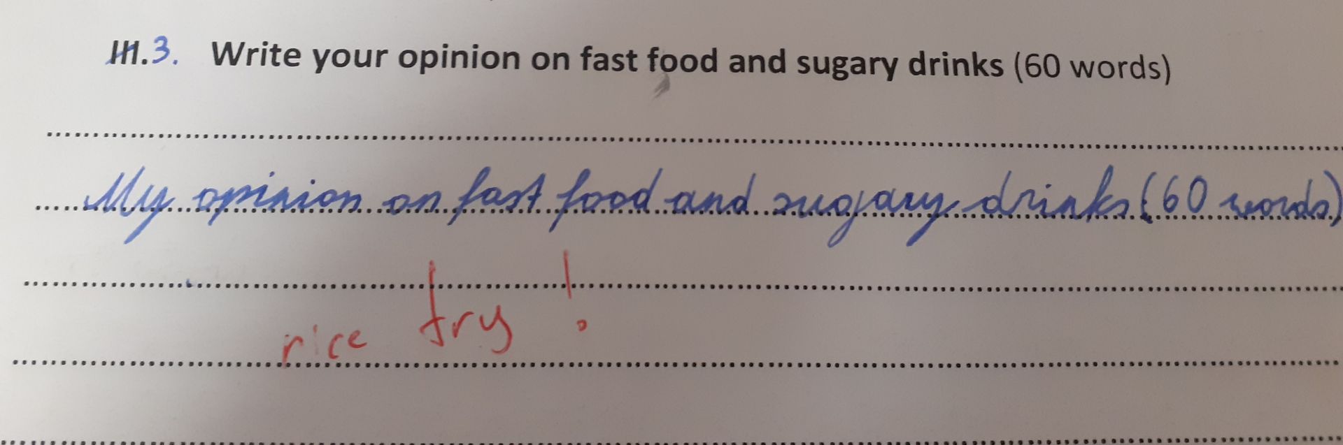 I.3. Write your opinion on fast food and sugary drinks (60 words)
….....…. spissen, on fast food and sugary drinks 6.6.0...sada.)
.…......
try
rice
D