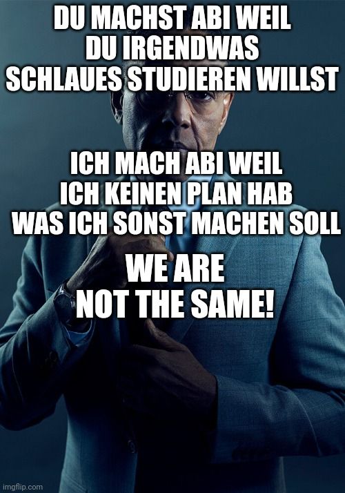 DU MACHST ABI WEIL
DU IRGENDWAS
SCHLAUES STUDIEREN WILLST
ICH MACH ABI WEIL
ICH KEINEN PLAN HAB
WAS ICH SONST MACHEN SOLL
imgflip.com
WE ARE
NOT THE SAME!