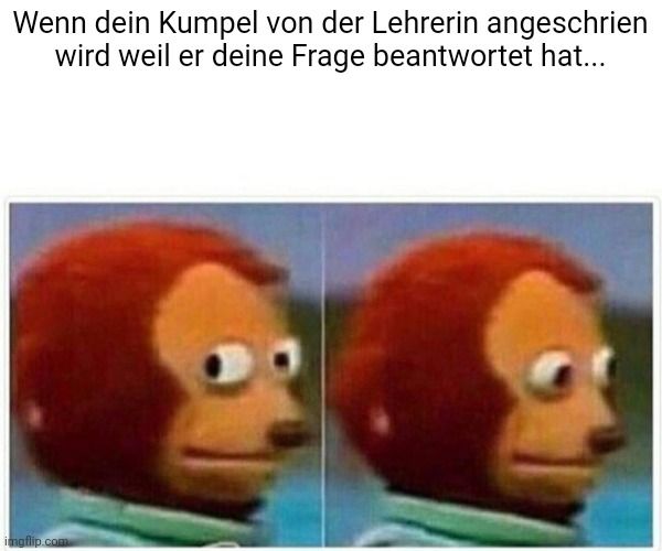 Wenn dein Kumpel von der Lehrerin angeschrien
wird weil er deine Frage beantwortet hat...
imgflip.com