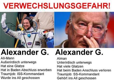 VERWECHSLUNGSGEFAHR!
Alexander G. Alexander G.
All-Mann
Außerirdisch unterwegs
Hat eine Glatze
Alman
Unterirdisch unterwegs
Hat viele Glatzen
Hat beim Baden Anschluss verloren
Hat in Baden Abschluss erworben
Traumjob: ISS-Kommandant
Wurde ins All geschossen
Traumjob: SS-Kommandant
Gehört ins All geschossen