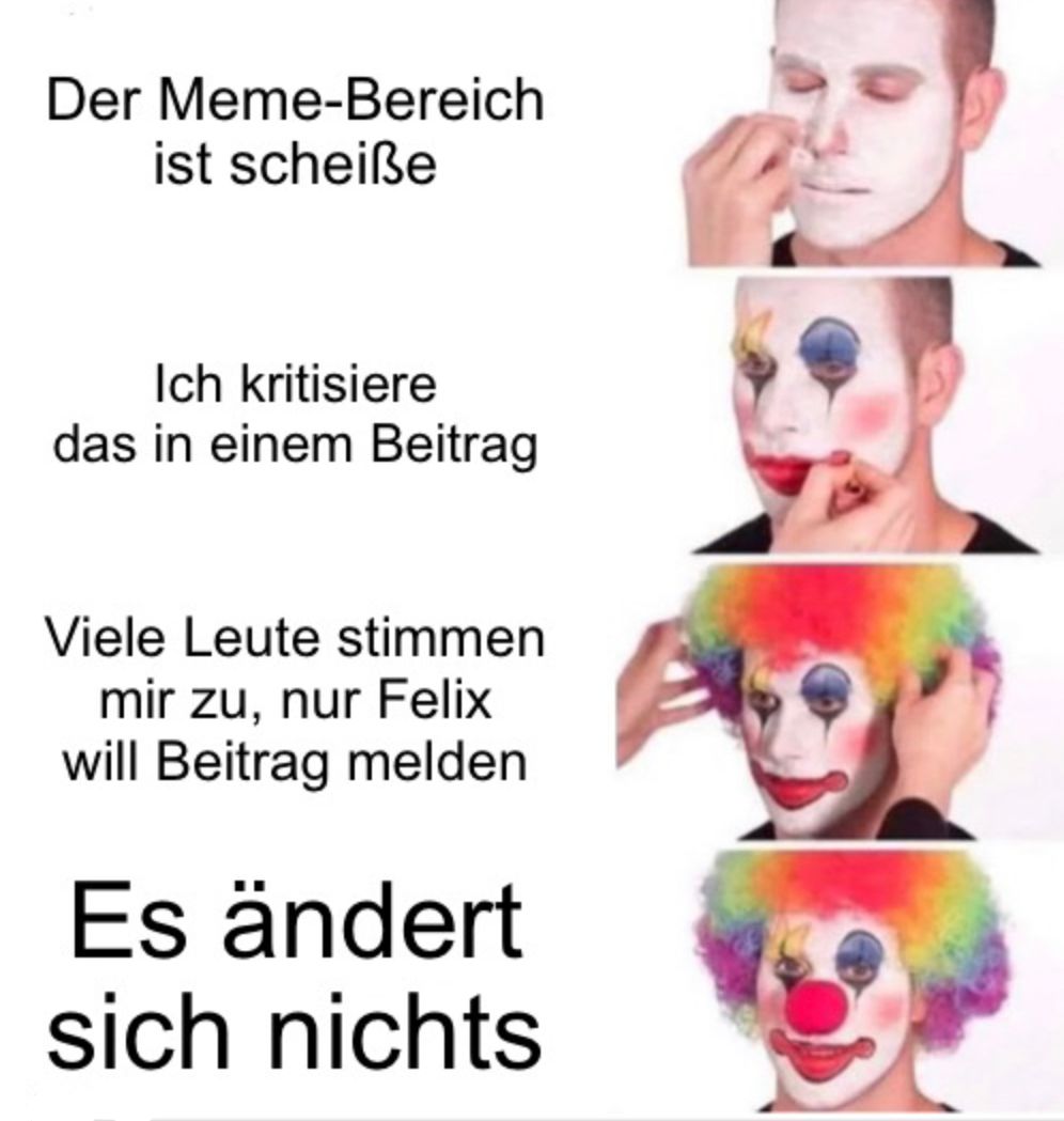 Der Meme-Bereich
ist scheiße
Ich kritisiere
das in einem Beitrag
Viele Leute stimmen
mir zu, nur Felix
will Beitrag melden
Es ändert
sich nichts