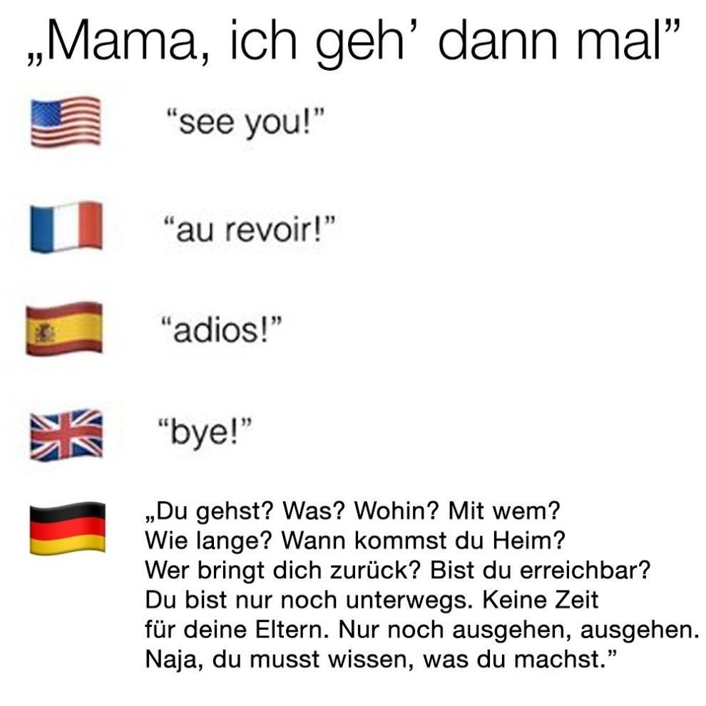 Ein Text-Bild-Meme zeigt, wie verschiedene Länder sich von ihrer Mutter verabschieden. USA: "see you!", Frankreich: "au revoir!", Spanien: "adios!", UK: "bye!", Deutschland: "Du gehst? Was? Wohin? Mit wem? Wie lange? Wann kommst du Heim? Wer bringt dich zurück? Bist du erreichbar? Du bist nur noch unterwegs. Keine Zeit für deine Eltern. Nur noch ausgehen, ausgehen. Naja, du musst wissen, was du machst."