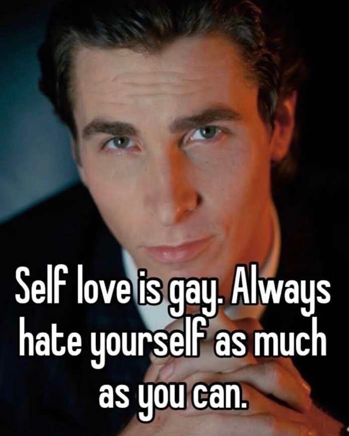 Self love is gay. Always
hate yourself as much
as you can.