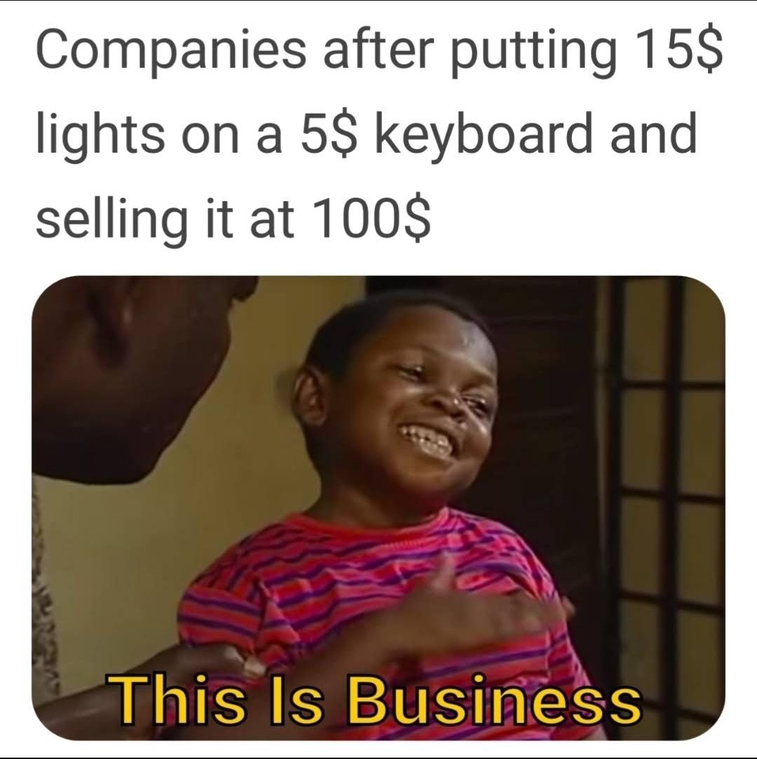 Companies after putting 15$
lights on a 5$ keyboard and
selling it at 100$
This Is Business