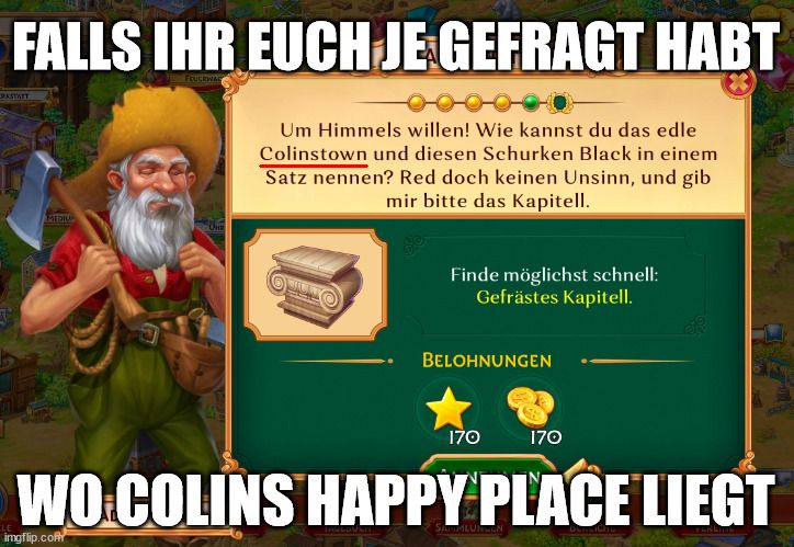 Ein Mann mit Bart und Hut hält eine Axt. Es ist eine Szene aus einem Spiel. Ein Textfeld sagt: "Falls ihr euch je gefragt habt, wo Colins Happy Place liegt." Darunter steht: "Um Himmels willen! Wie kannst du das edle Colinstown und diesen Schurken Black in einem Satz nennen? Red doch keinen Unsinn, und gib mir bitte das Kapitell. Finde möglichst schnell: Gefrästes Kapitell." Darunter stehen Belohnungen 170 und 170.