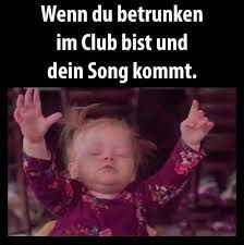 Wenn du betrunken
im Club bist und
dein Song kommt.