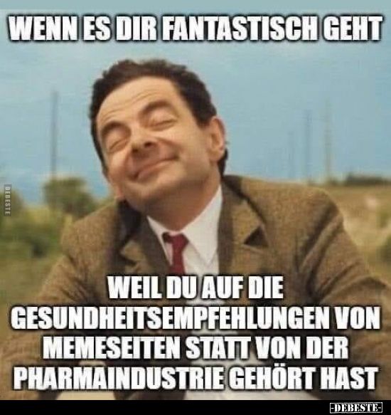 WENN ES DIR FANTASTISCH GEHT
DEBESTE
WEIL DU AUF DIE
GESUNDHEITSEMPFEHLUNGEN VON
MEMESEITEN STATT VON DER
PHARMAINDUSTRIE GEHÖRT HAST
-DEBESTE-