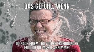 DAS GEFÜHL, WENN
DU NACH EINEM TAG VOLLER ERLEDIGUNGEN
ENDLICH DIE MASKE ABNIMMST