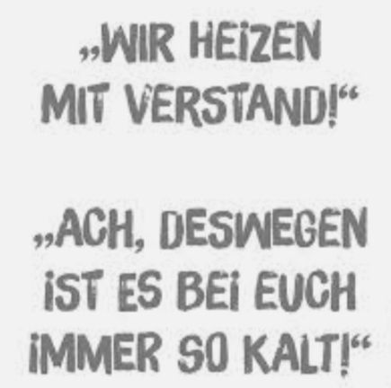 "WIR HEIZEN
MIT VERSTAND!"
ACH, DESWEGEN
IST ES BEI EUCH
IMMER SO KALT!"