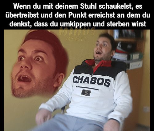 Wenn du mit deinem Stuhl schaukelst, es
übertreibst und den Punkt erreichst an dem du
denkst, dass du umkippen und sterben wirst
MINUS
CHABOS