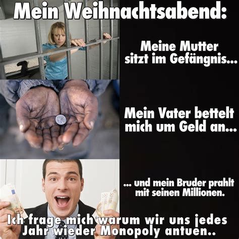 Mein Weihnachtsabend:
Meine Mutter
sitzt im Gefängnis...
50
Mein Vater bettelt
mich um Geld an...
und mein Bruder prahlt
mit seinen Millionen.
Ich frage mich warum wir uns jedes
Jahr wieder Monopoly antuen..