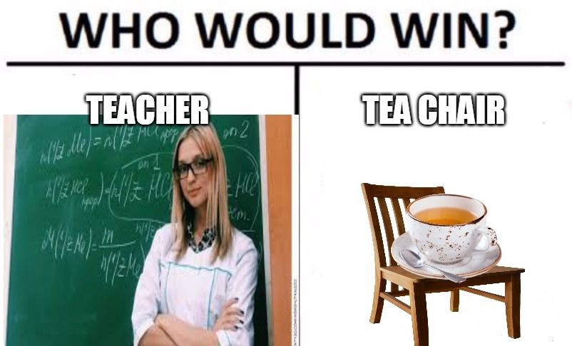 WHO WOULD WIN?
TEACHER
~1/2 Me) = ~[/#
TEA CHAIR
on 2
AZ MC ) - 1/2 FUCK HO
m.
34(1/2 Ke)--
J
AL