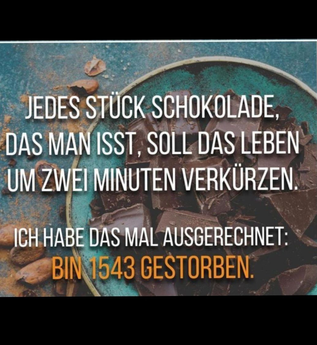 JEDES STÜCK SCHOKOLADE,
DAS MAN ISST, SOLL DAS LEBEN
UM ZWEI MINUTEN VERKÜRZEN.
ICH HABE DAS MAL AUSGERECHNET:
BINN543 GESTORBEN.