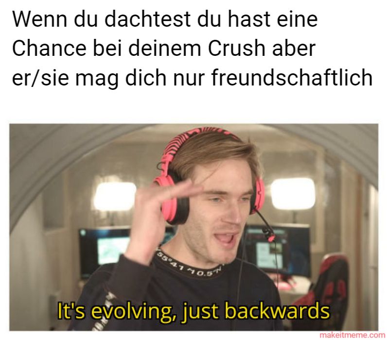 Wenn du dachtest du hast eine
Chance bei deinem Crush aber
er/sie mag dich nur
55°41
freundschaftlich
0.5
It's evolving, just backwards
makeitmeme.com