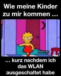 Wie meine Kinder
zu mir kommen ...
MEMES-GER
... kurz nachdem ich
das WLAN
ausgeschaltet habe