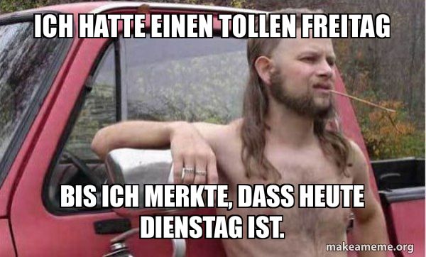 ICH HATTE EINEN TOLLEN FREITAG
BIS ICH MERKTE, DASS HEUTE
DIENSTAG IST.
makeameme.org