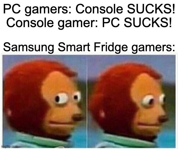 PC gamers: Console SUCKS!
Console gamer: PC SUCKS!
Samsung Smart Fridge gamers:
imgflip.com