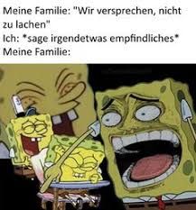 Meine Familie: "Wir versprechen, nicht
zu lachen"
Ich: *sage irgendetwas empfindliches
Meine Familie: