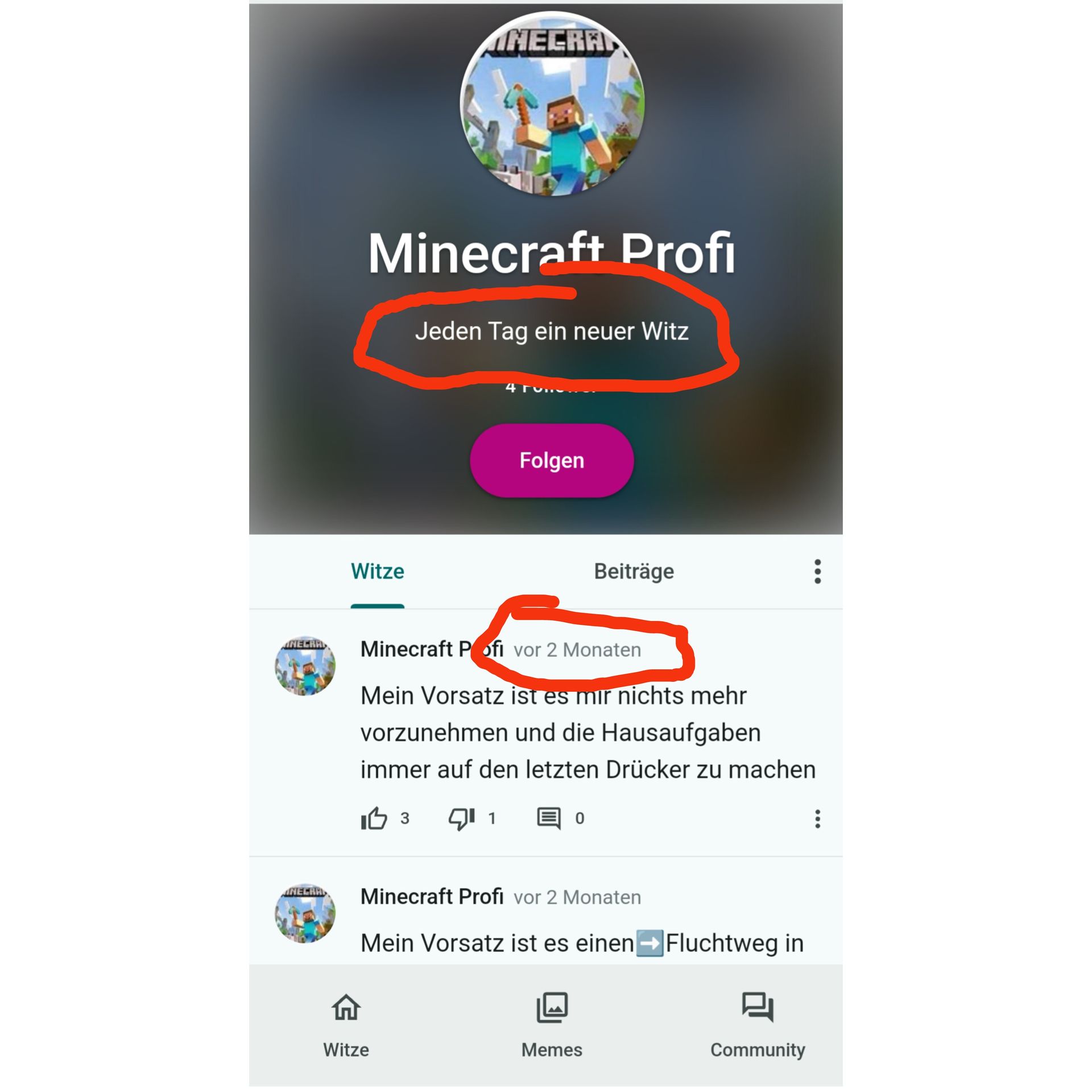 ANECRA
INECRA
Minecraft Profi
Witze
NECRA
Jeden Tag ein neuer Witz
n
Witze
4 Tu..
Folgen
Minecraft Pofi vor 2 Monaten
Mein Vorsatz ist es mir nichts mehr
vorzunehmen und die Hausaufgaben
immer auf den letzten Drücker zu machen
I 3 911
0
Beiträge
Minecraft Profi vor 2 Monaten
Mein Vorsatz ist es einen → Fluchtweg in
Memes
...
Community
: