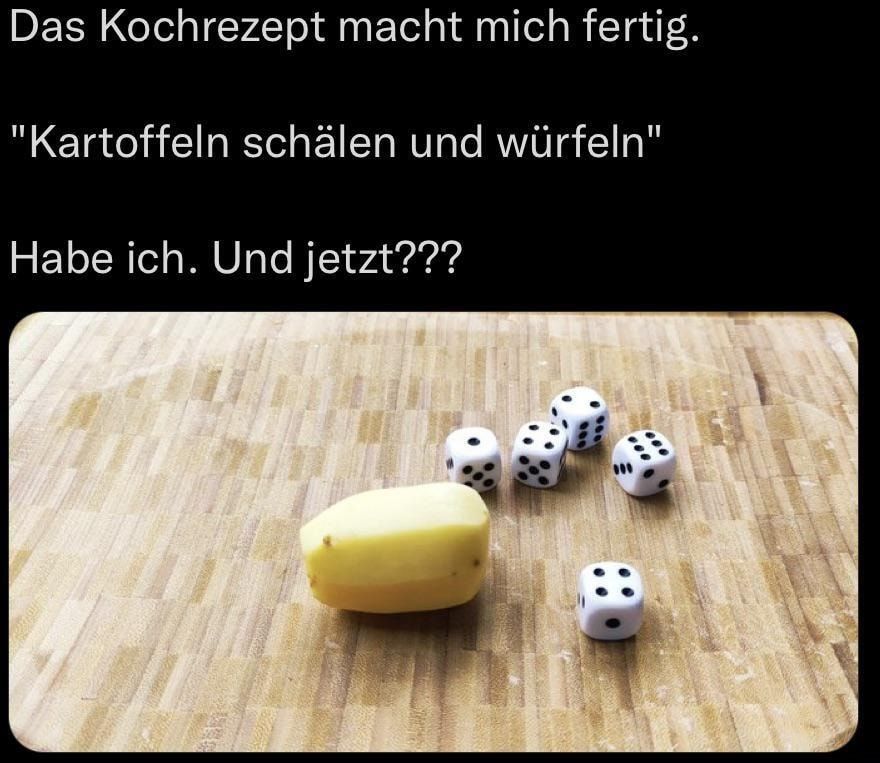 Das Kochrezept macht mich fertig.
"Kartoffeln schälen und würfeln"
Habe ich. Und jetzt???
IT