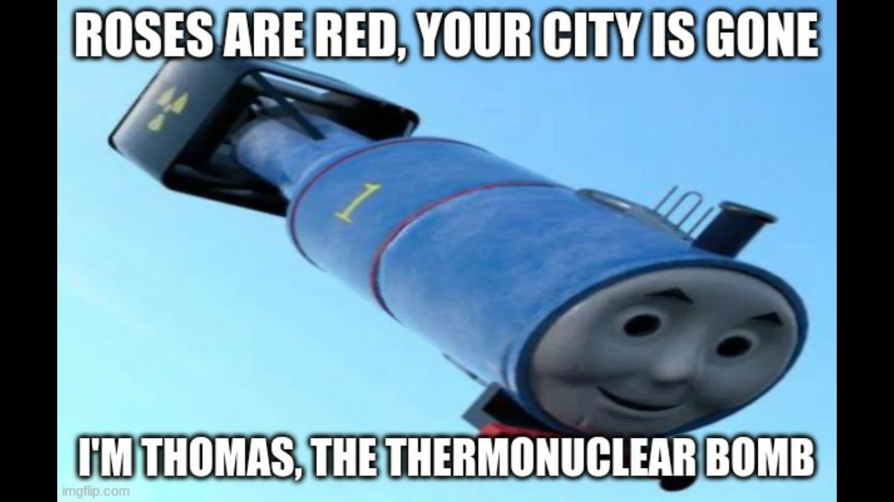 ROSES ARE RED, YOUR CITY IS GONE
1.01
I'M THOMAS, THE THERMONUCLEAR BOMB
imgflip.com