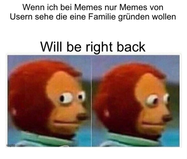 Wenn ich bei Memes nur Memes von
Usern sehe die eine Familie gründen wollen
Will be right back
imgflip.com