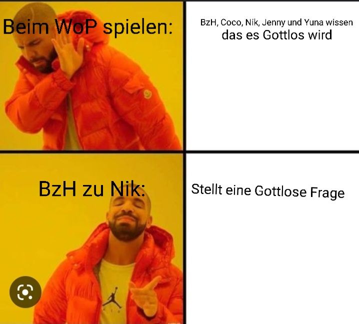 Beim WoP spielen:
BzH zu Nik:
BzH, Coco, Nik, Jenny und Yuna wissen
das es Gottlos wird
Stellt eine Gottlose Frage