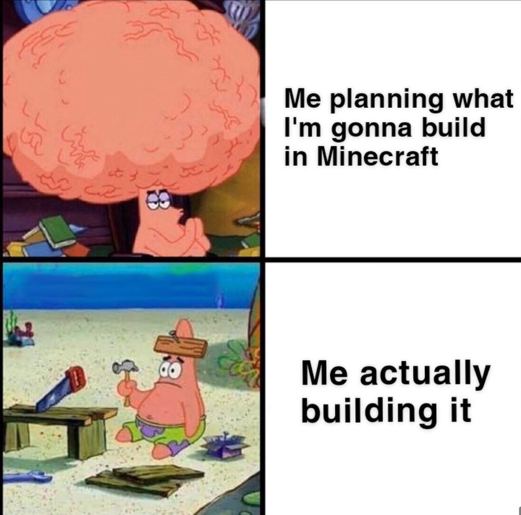 C
Bo
Me planning what
I'm gonna build
in Minecraft
Me actually
building it