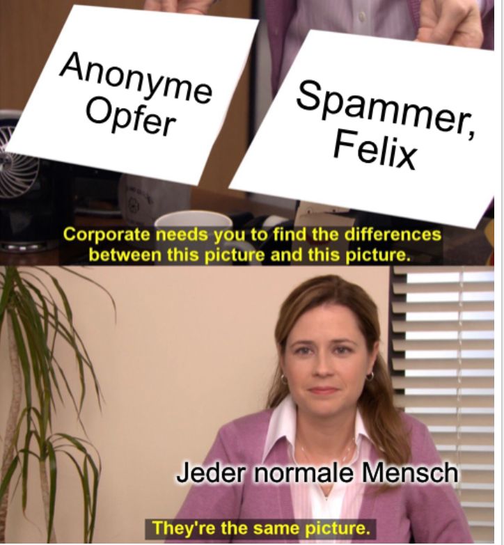 Anonyme
Opfer
Spammer,
Felix
Corporate needs you to find the differences
between this picture and this picture.
Jeder normale Mensch
They're the same picture.