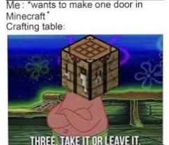 Me: "wants to make one door in
Minecraft
Crafting table:
THREE. TAKE IT OR LEAVE IT.