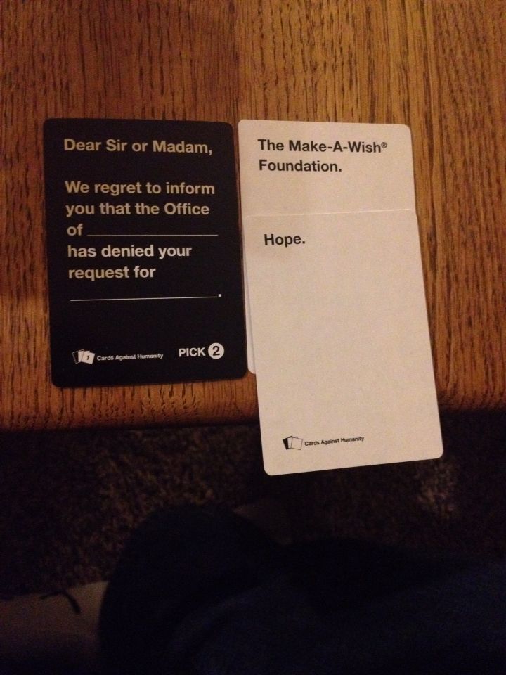 Dear Sir or Madam,
We regret to inform
you that the Office
of
has denied your
request for
Cards Against Humanity
PICK 2
The Make-A-Wish®
Foundation.
Hope.
Cards Against Humanity