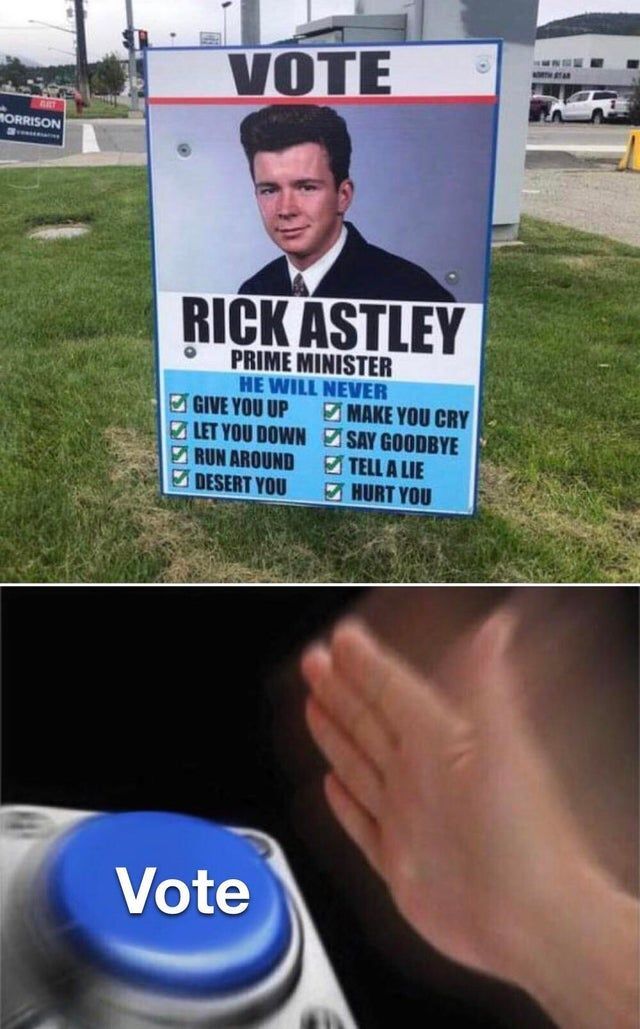 MORRISON
VONSERTIN
VOTE
RICK ASTLEY
PRIME MINISTER
HE WILL NEVER
GIVE YOU UP
LET YOU DOWN
RUN AROUND
DESERT YOU
Vote
MAKE YOU CRY
SAY GOODBYE
TELLA LIE
HURT YOU
-222E
TATAR