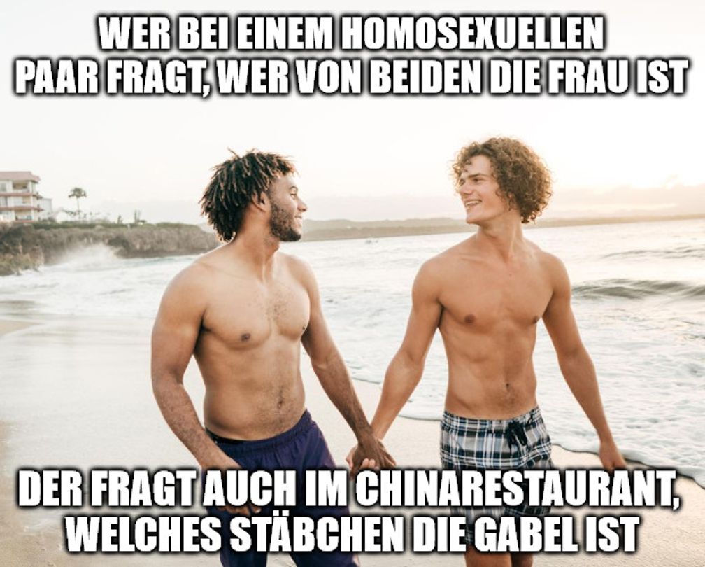 WER BEI EINEM HOMOSEXUELLEN
PAAR FRAGT, WER VON BEIDEN DIE FRAU IST
DER FRAGT AUCH IM CHINARESTAURANT,
WELCHES STÄBCHEN DIE GABEL IST