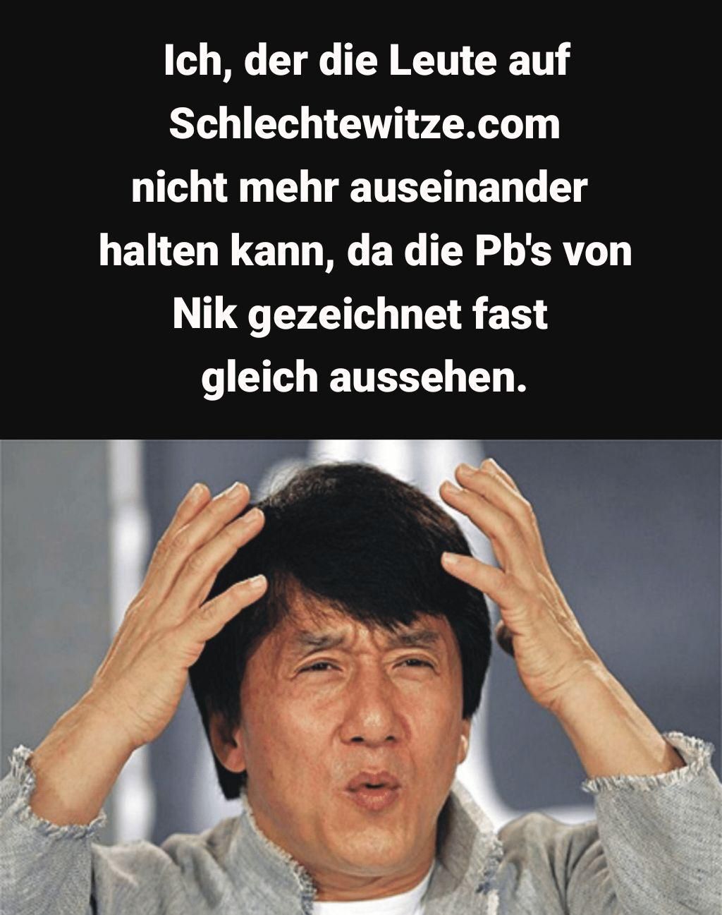 Ich, der die Leute auf
Schlechtewitze.com
nicht mehr auseinander
halten kann, da die Pb's von
Nik gezeichnet fast
gleich aussehen.