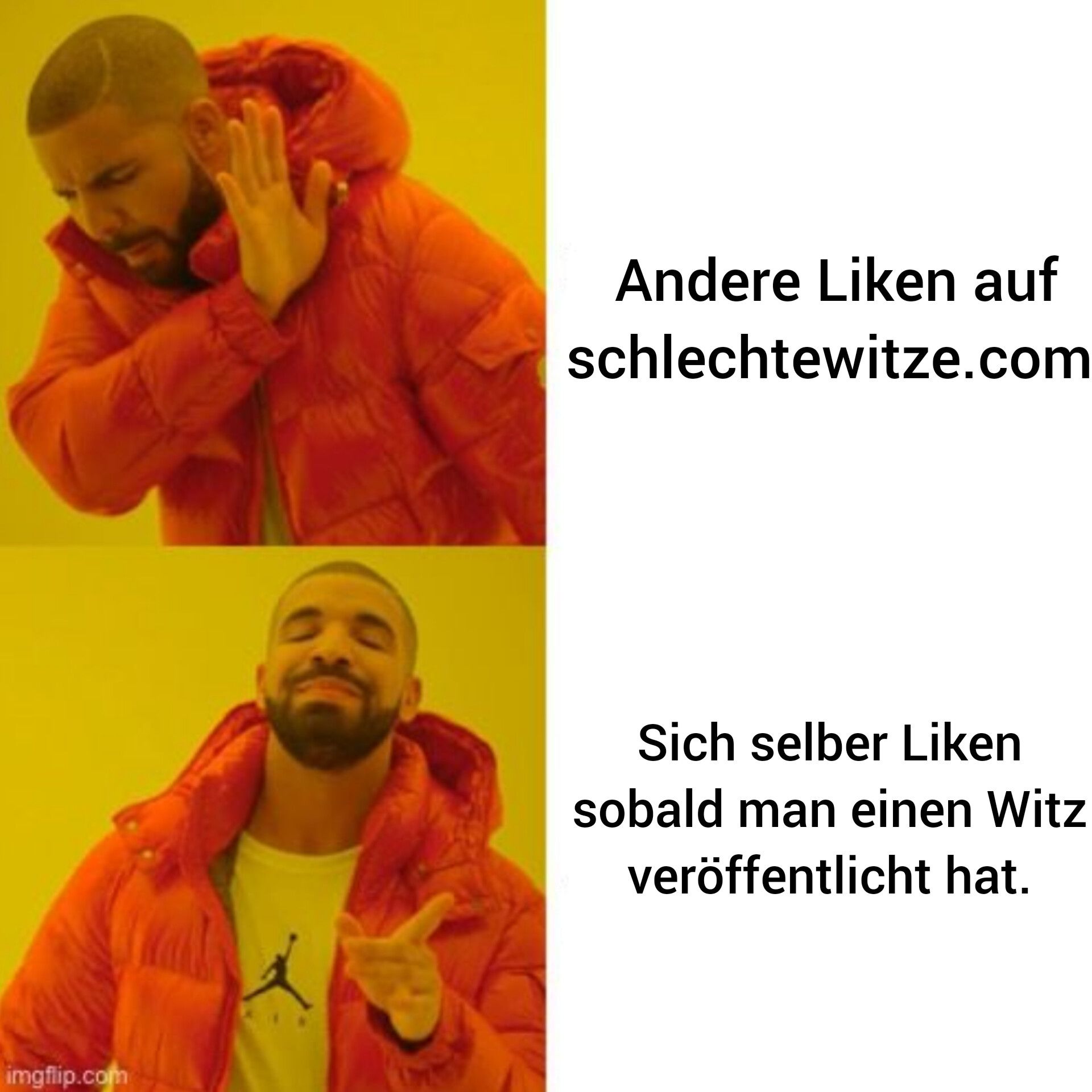 imgflip.com
A
Andere Liken auf
schlechtewitze.com
Sich selber Liken
sobald man einen Witz
veröffentlicht hat.