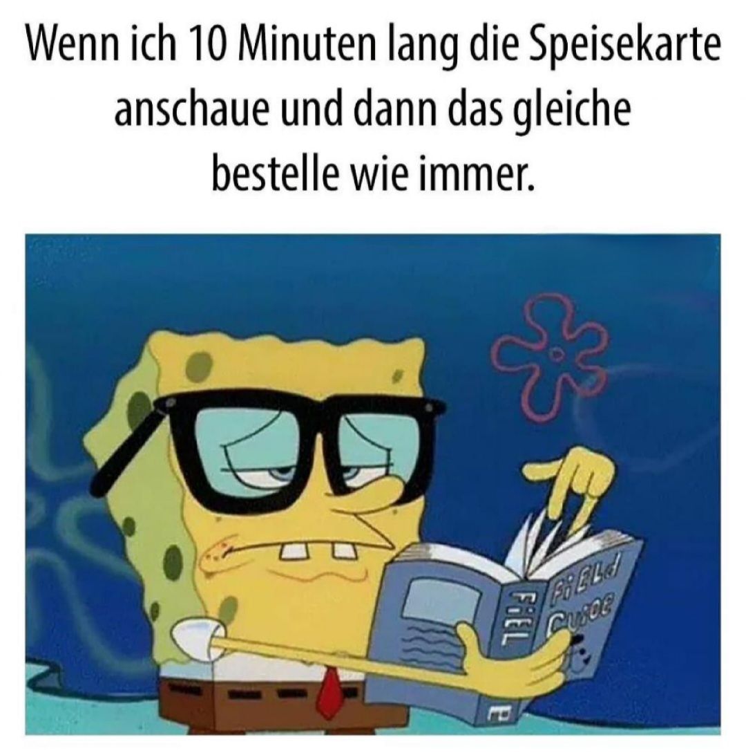 Wenn ich 10 Minuten lang die Speisekarte
anschaue und dann das gleiche
bestelle wie immer.
OD
FIEL
е
FRELD
Chysce