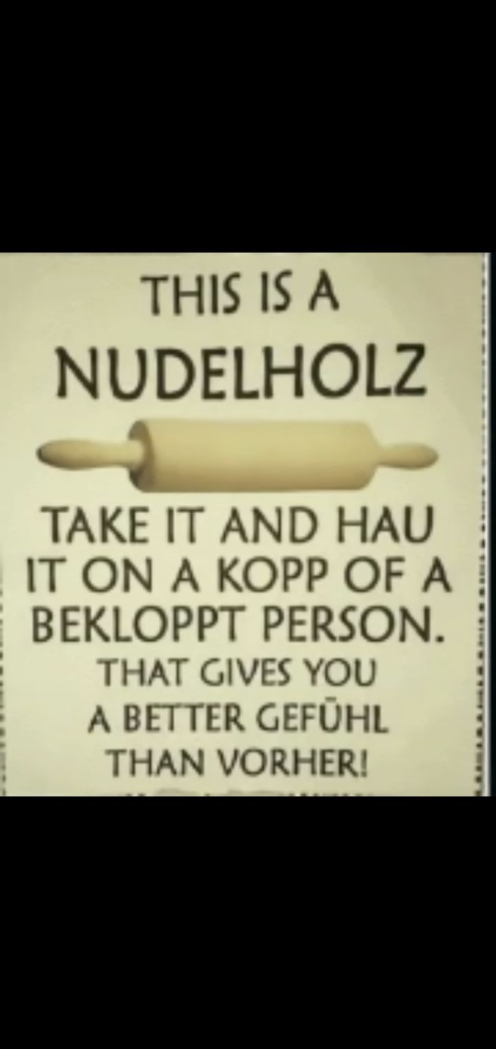 THIS IS A
NUDELHOLZ
TAKE IT AND HAU
IT ON A KOPP OF A
BEKLOPPT PERSON.
THAT GIVES YOU
A BETTER GEFÜHL
THAN VORHER!