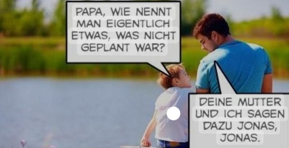 Ein Vater und sein Sohn stehen vor einem See. Der Sohn fragt: "Papa, wie nennt man eigentlich etwas, was nicht geplant war?" Der Vater antwortet: "Deine Mutter und ich sagen dazu Jonas, Jonas."