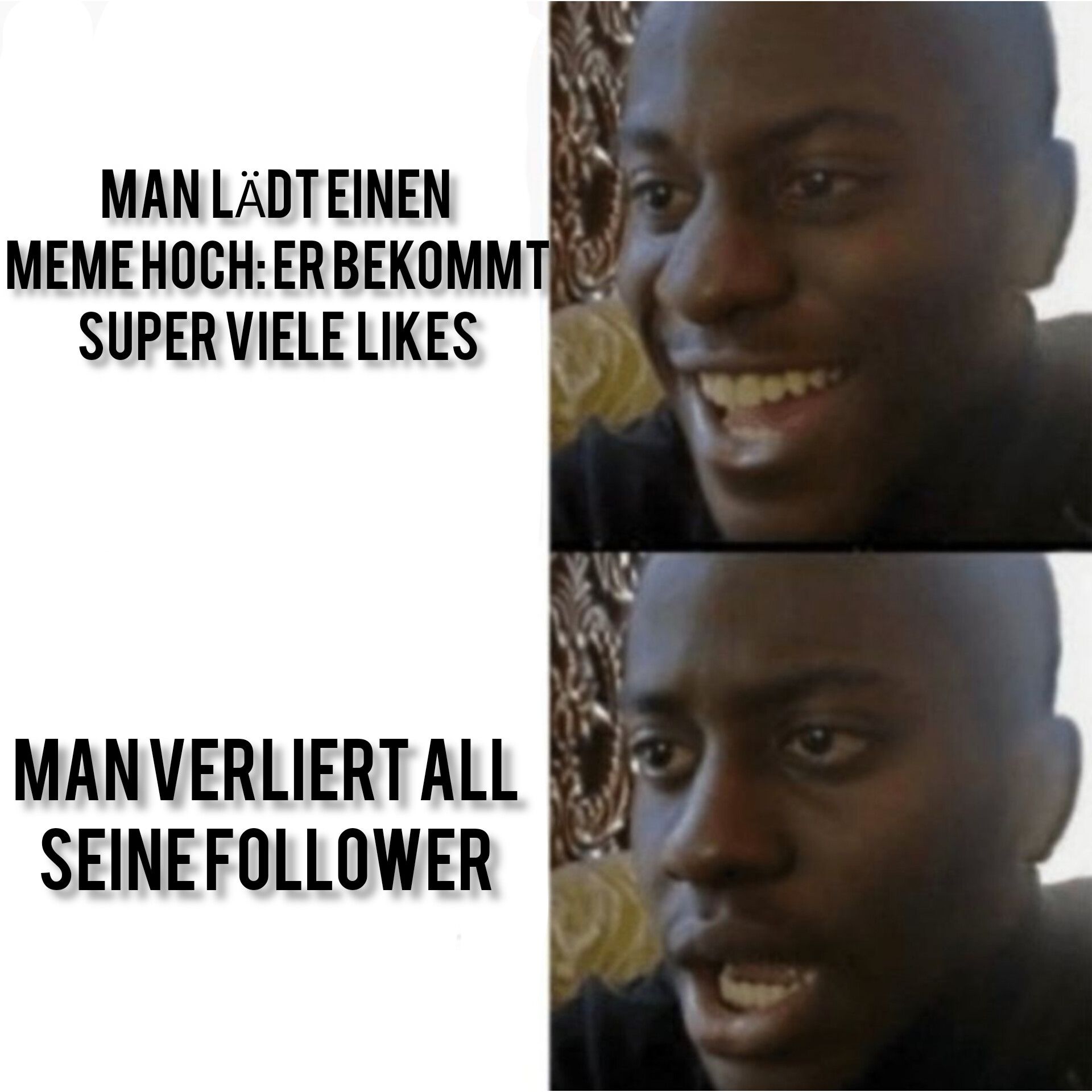 MAN LÄDT EINEN
MEME HOCH: ER BEKOMMT
SUPER VIELE LIKES
MAN VERLIERT ALL
SEINE FOLLOWER