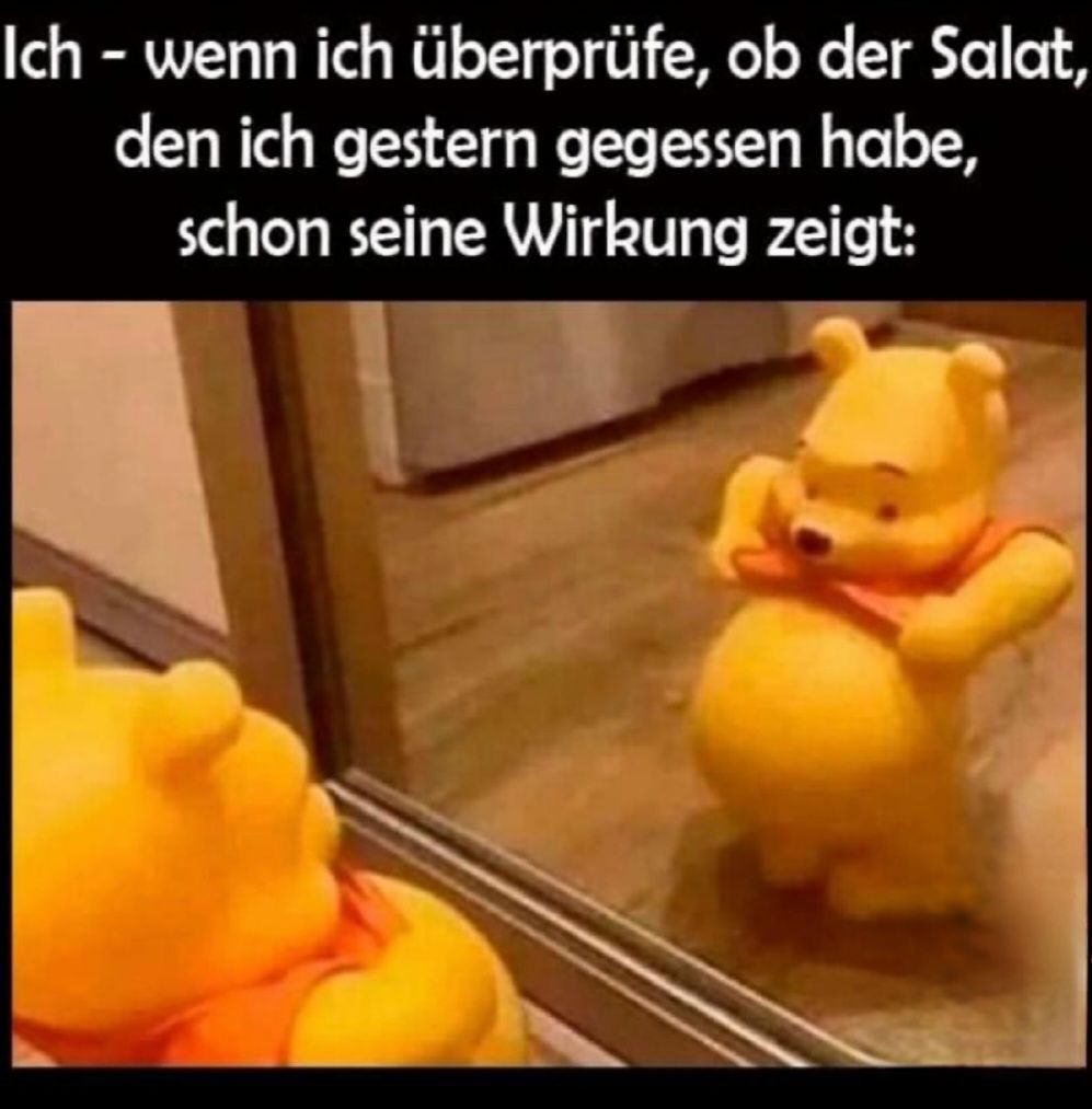 Ich - wenn ich überprüfe, ob der Salat,
den ich gestern gegessen habe,
schon seine Wirkung zeigt: