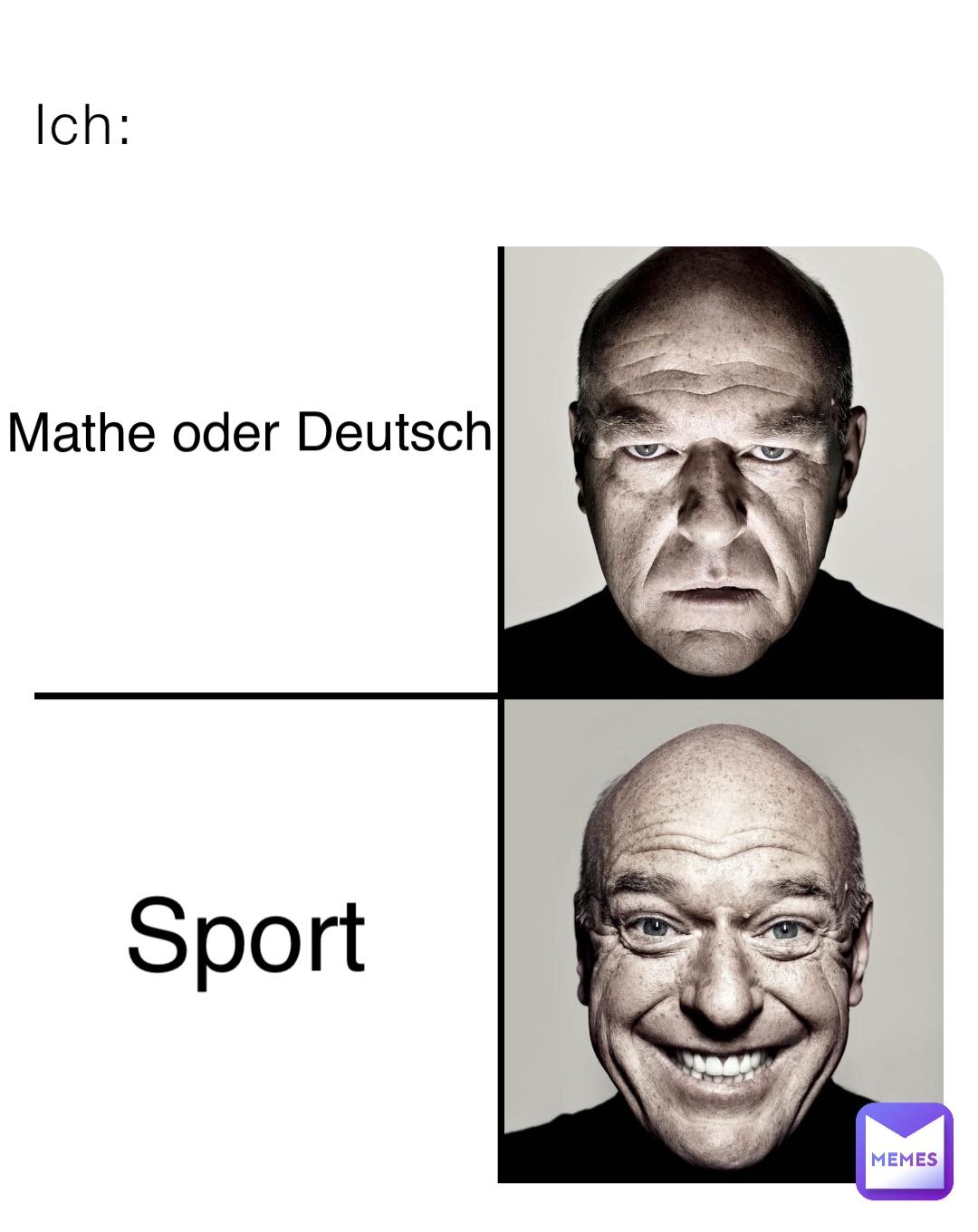 Ich:
Mathe oder Deutsch
Sport
MEMES