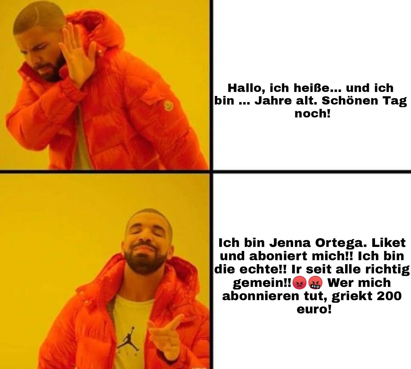 Ein Bild im Stil des Drake-Memes zeigt in der oberen Hälfte eine Person, die abweisend eine Hand hebt. Der Text daneben lautet: "Hallo, ich heiße... und ich bin ... Jahre alt. Schönen Tag noch!". In der unteren Hälfte ist dieselbe Person zu sehen, die zustimmend auf etwas zeigt. Daneben steht: "Ich bin Jenna Ortega. Liket und abonniert mich!! Ich bin die echte!! Ihr seid alle richtig gemein!! Wer mich abonniert, kriegt 200 Euro!"