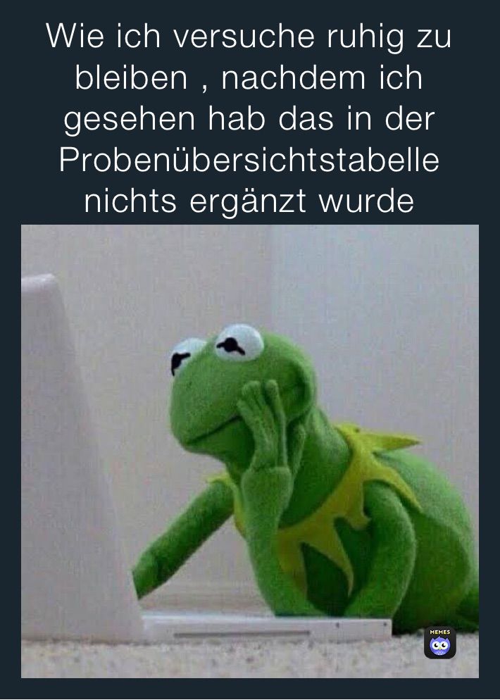 Wie ich versuche ruhig zu
bleiben, nachdem ich
gesehen hab das in der
Probenübersichtstabelle
nichts ergänzt wurde
MEMES
CC
www