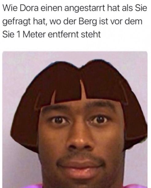 Wie Dora einen angestarrt hat als Sie
gefragt hat, wo der Berg ist vor dem
Sie 1 Meter entfernt steht