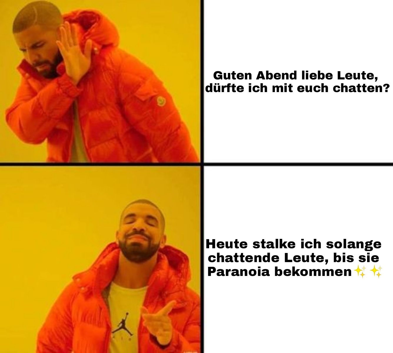 Wall
X
Guten Abend liebe Leute,
dürfte ich mit euch chatten?
Heute stalke ich solange
chattende Leute, bis sie
Paranoia bekommen